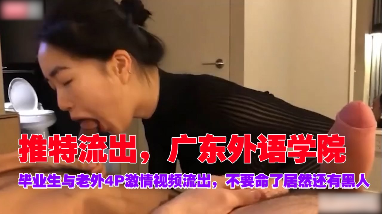 推特疯传!广外毕业女神与老外黑人4P群战实录 双穴齐开潮吹喷涌 高清无码直出