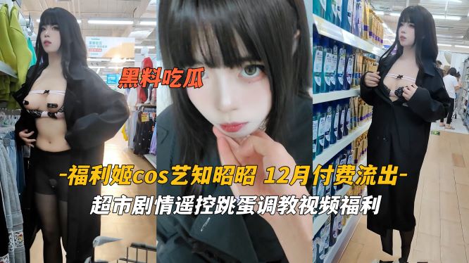 艺知昭昭 超市骚货穿情趣COS被遥控跳蛋玩到潮喷 内射极品福利姬